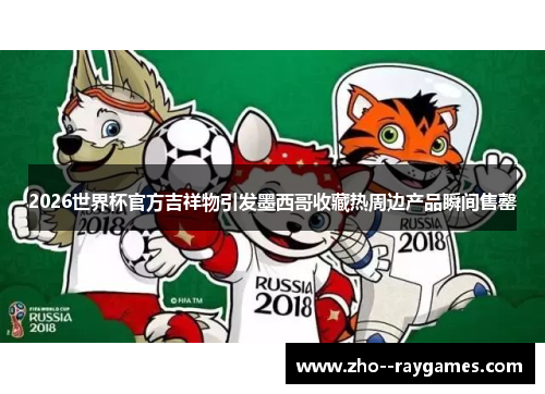 2026世界杯官方吉祥物引发墨西哥收藏热周边产品瞬间售罄